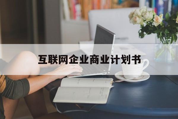 鞍山市互联网企业商业计划书(互联网行业商业计划书侧重点)