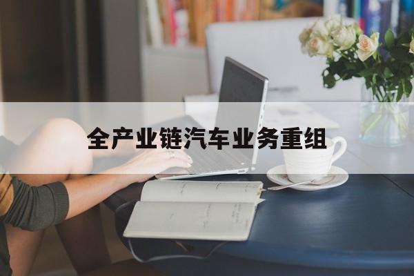 鞍山市全产业链汽车业务重组(全产业链汽车业务重组的意义)