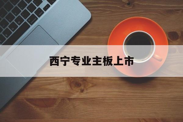 鞍山市西宁专业主板上市(西宁有什么上市公司)