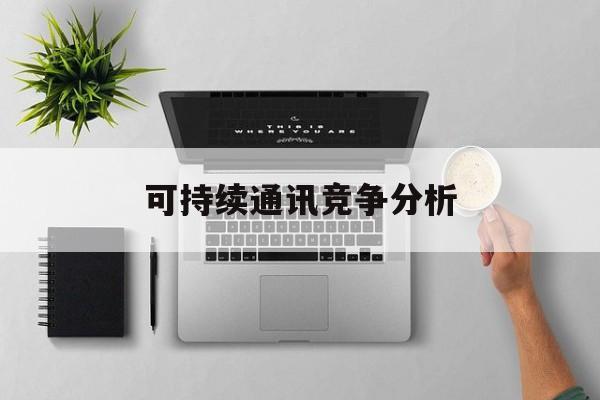 鞍山市可持续通讯竞争分析(可持续竞争优势有哪些)