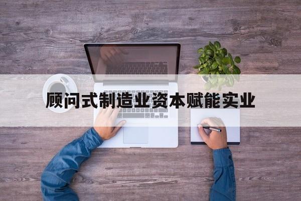鞍山市关于顾问式制造业资本赋能实业的信息